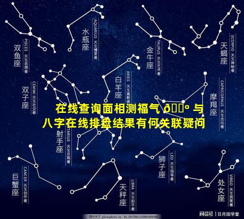 在线查询面相测福气 🌺 与八字在线排盘结果有何关联疑问